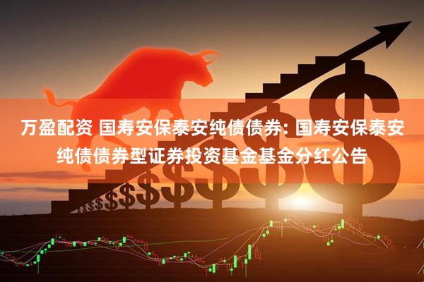 万盈配资 国寿安保泰安纯债债券: 国寿安保泰安纯债债券型证券投资基金基金分红公告