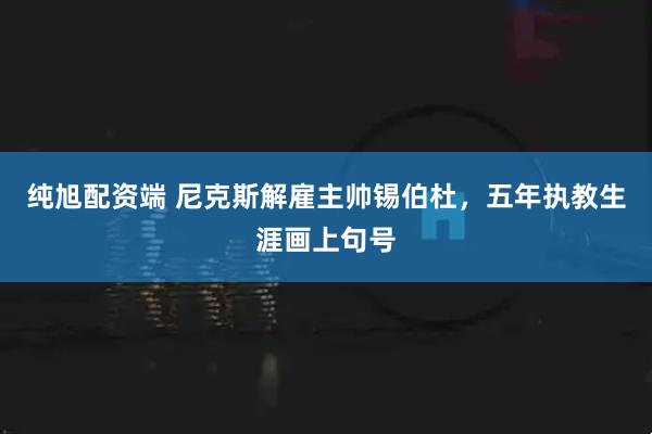 纯旭配资端 尼克斯解雇主帅锡伯杜，五年执教生涯画上句号