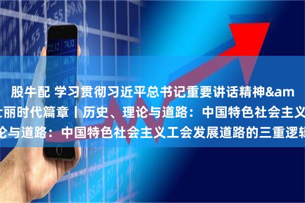 股牛配 学习贯彻习近平总书记重要讲话精神&#32;书写工运事业壮丽时代篇章丨历史、理论与道路：中国特色社会主义工会发展道路的三重逻辑