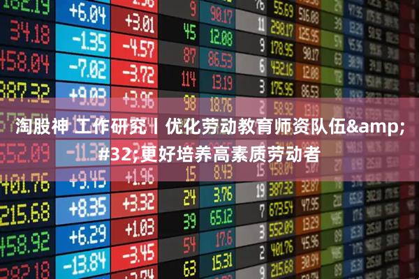 淘股神 工作研究丨优化劳动教育师资队伍&#32;更好培养高素质劳动者