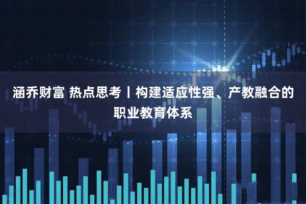 涵乔财富 热点思考丨构建适应性强、产教融合的职业教育体系