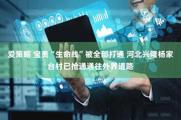 爱策略 宝贵“生命线”被全部打通 河北兴隆杨家台村已抢通通往外界道路