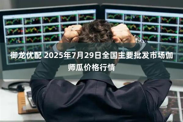 御龙优配 2025年7月29日全国主要批发市场伽师瓜价格行情
