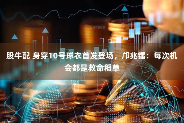 股牛配 身穿10号球衣首发登场，邝兆镭：每次机会都是救命稻草