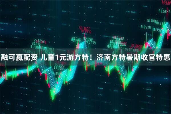 融可赢配资 儿童1元游方特！济南方特暑期收官特惠