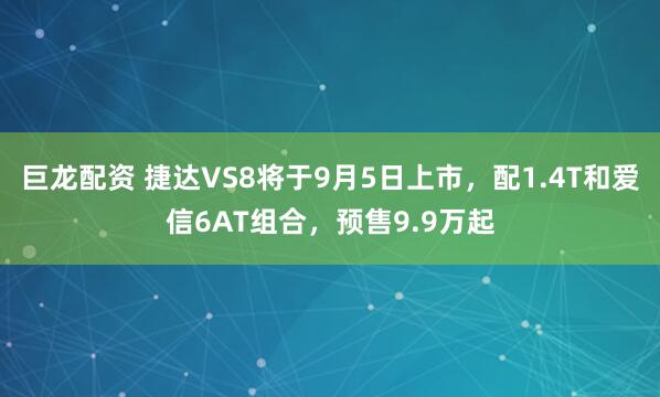 巨龙配资 捷达VS8将于9月5日上市，配1.4T和爱信6AT组合，预售9.9万起