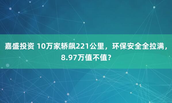 嘉盛投资 10万家轿飙221公里，环保安全全拉满，8.97万值不值？
