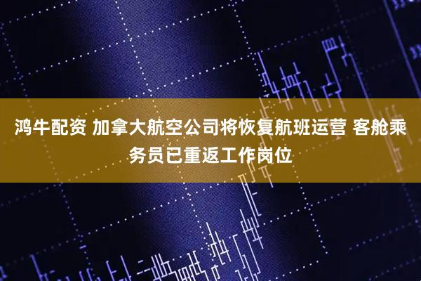 鸿牛配资 加拿大航空公司将恢复航班运营 客舱乘务员已重返工作岗位