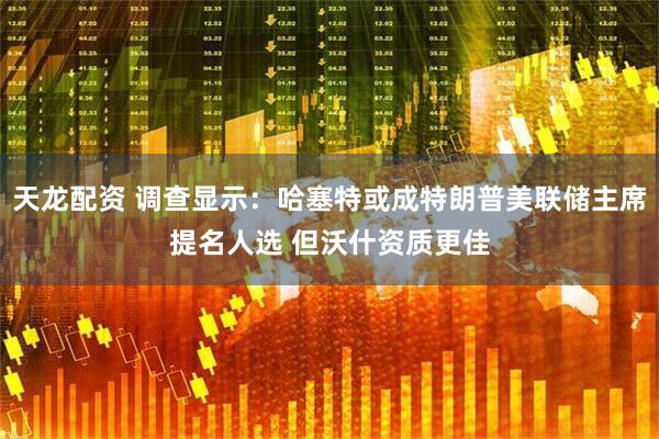 天龙配资 调查显示：哈塞特或成特朗普美联储主席提名人选 但沃什资质更佳