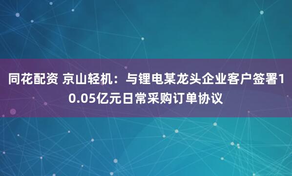 同花配资 京山轻机：与锂电某龙头企业客户签署10.05亿元日常采购订单协议