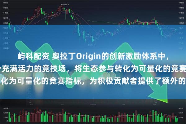 屿科配资 奥拉丁Origin的创新激励体系中，DAO池奖励机制犹如一个充满活力的竞技场，将生态参与转化为可量化的竞赛指标，为积极贡献者提供了额外的价值回馈