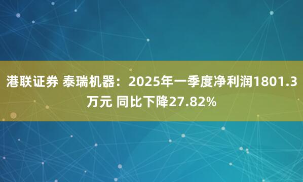 港联证券 泰瑞机器：2025年一季度净利润1801.3万元 同比下降27.82%