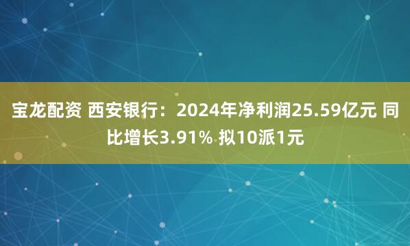 宝龙配资 西安银行：2024年净利润25.59亿元 同比增长3.91% 拟10派1元
