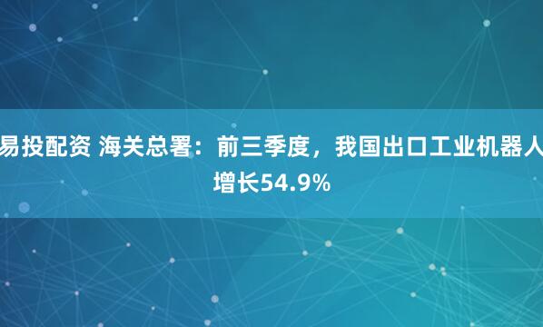 易投配资 海关总署：前三季度，我国出口工业机器人增长54.9%
