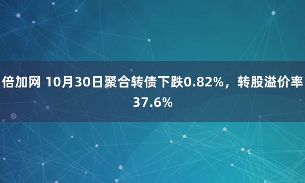 倍加网 10月30日聚合转债下跌0.82%，转股溢价率37.6%