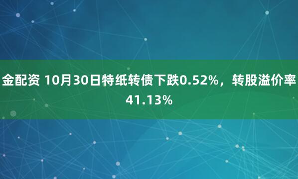金配资 10月30日特纸转债下跌0.52%，转股溢价率41.13%