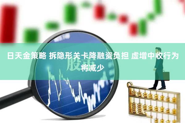 日天金策略 拆隐形关卡降融资负担 虚增中收行为将减少