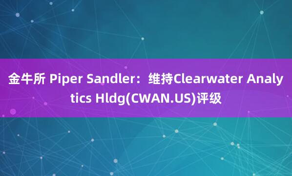金牛所 Piper Sandler：维持Clearwater Analytics Hldg(CWAN.US)评级
