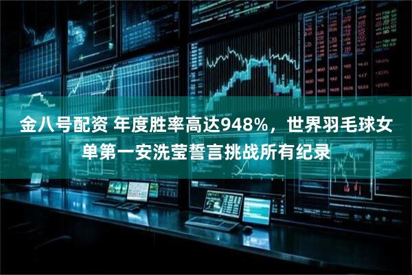 金八号配资 年度胜率高达948%，世界羽毛球女单第一安洗莹誓言挑战所有纪录