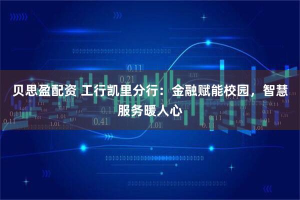 贝思盈配资 工行凯里分行：金融赋能校园，智慧服务暖人心