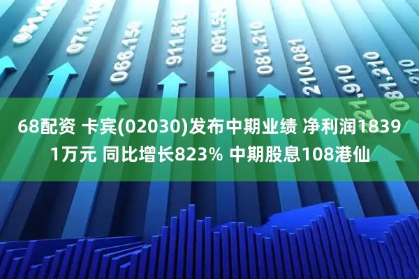 68配资 卡宾(02030)发布中期业绩 净利润18391万元 同比增长823% 中期股息108港仙