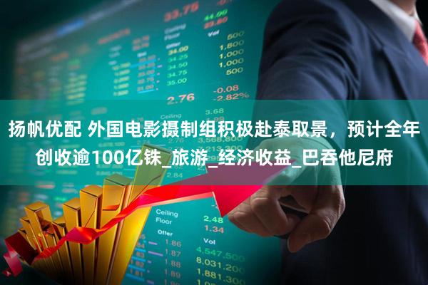 扬帆优配 外国电影摄制组积极赴泰取景，预计全年创收逾100亿铢_旅游_经济收益_巴吞他尼府