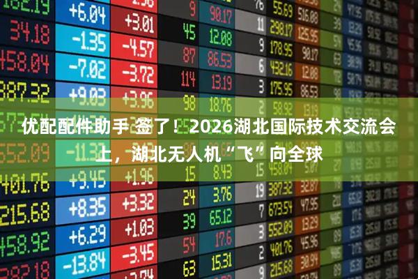 优配配件助手 签了！2026湖北国际技术交流会上，湖北无人机“飞”向全球
